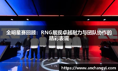 全明星赛回顾：RNG展现卓越耐力与团队协作的精彩表现