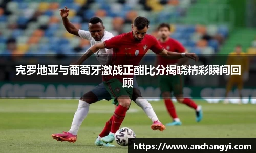克罗地亚与葡萄牙激战正酣比分揭晓精彩瞬间回顾