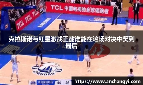 克拉斯诺与红星激战正酣谁能在这场对决中笑到最后