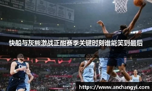 快船与灰熊激战正酣赛季关键时刻谁能笑到最后
